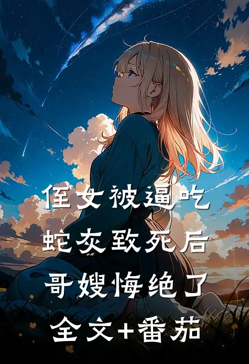 侄女被逼吃蛇灰致死后，哥嫂悔绝了全文+番茄