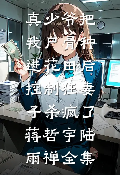 真少爷把我尸骨种进花田后，控制狂妻子杀疯了蒋哲宇陆雨禅 全集
