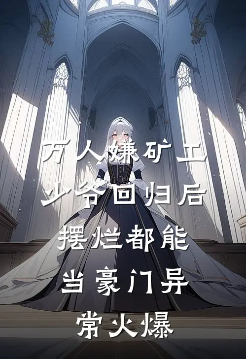 万人嫌矿工少爷回归后，摆烂都能当豪门异常火爆
