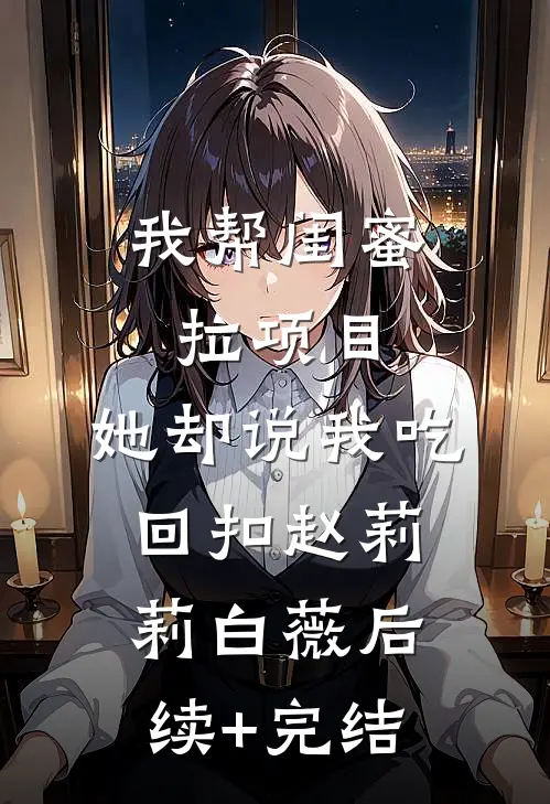 我帮闺蜜拉项目，她却说我吃回扣赵莉莉白薇后续+完结