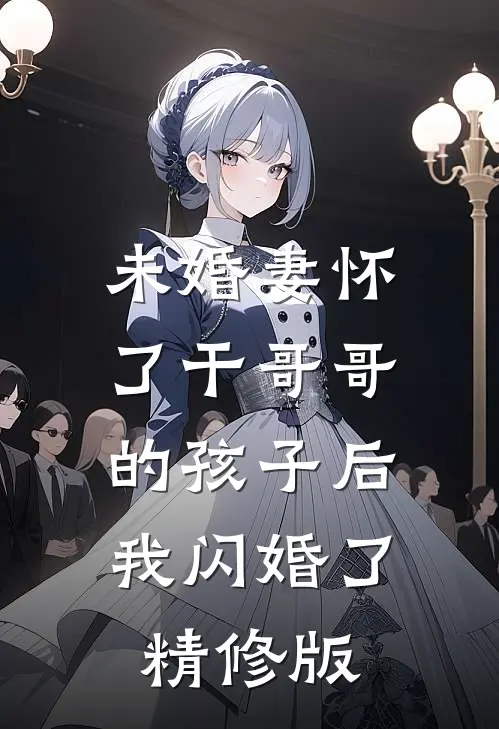 未婚妻怀了干哥哥的孩子后，我闪婚了精修版