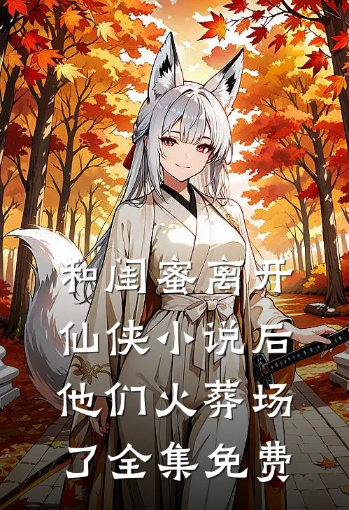 和闺蜜离开仙侠小说后，他们火葬场了全集免费