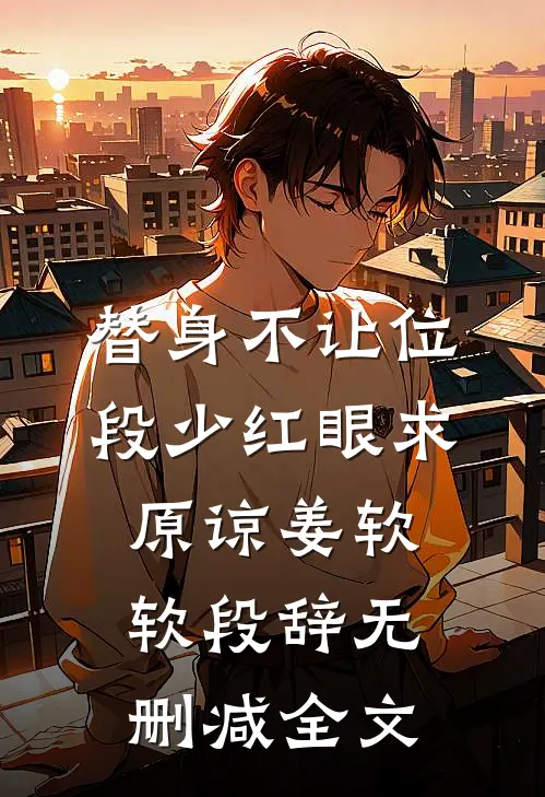 替身不让位：段少红眼求原谅姜软软段辞无删减全文
