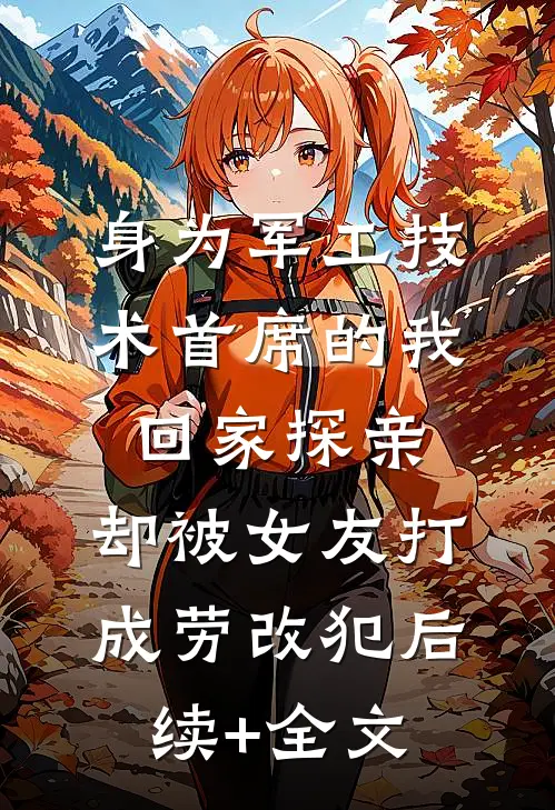 身为军工技术首席的我回家探亲，却被女友打成劳改犯后续+全文