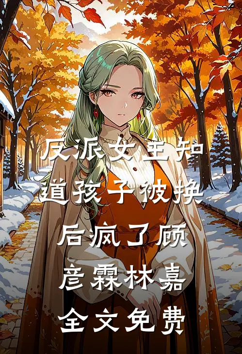 反派女主知道孩子被换后疯了顾彦霖林嘉全文免费