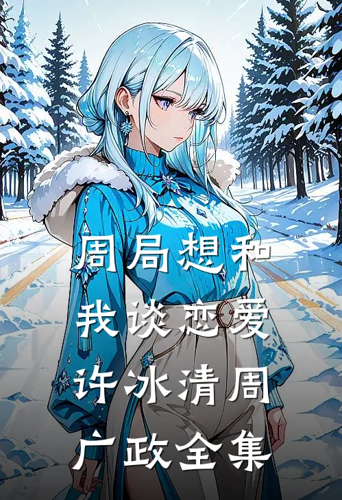 周局想和我谈恋爱许冰清周广政全集