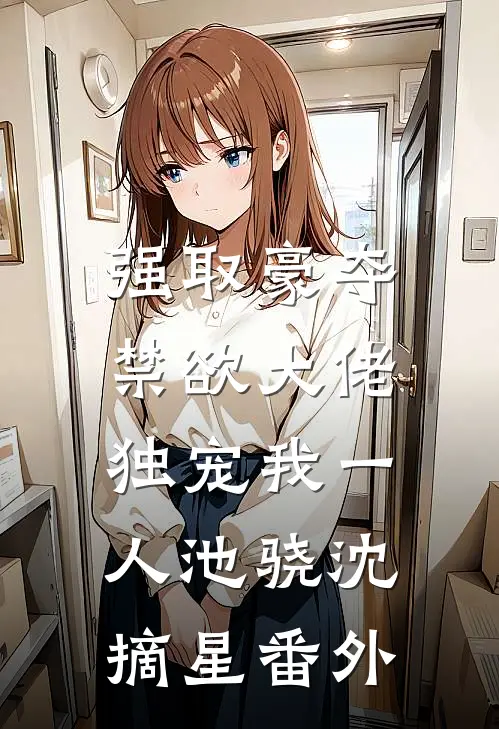 强取豪夺：禁欲大佬独宠我一人池骁沈摘星 番外