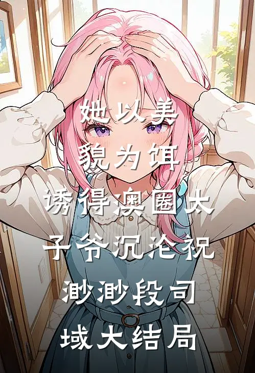 她以美貌为饵，诱得澳圈太子爷沉沦祝渺渺段司域大结局