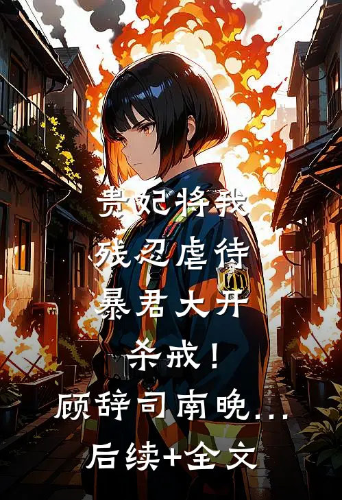 贵妃将我残忍虐待，暴君大开杀戒！顾辞司南晚…后续+全文