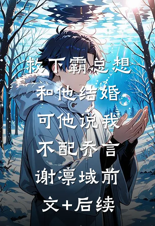 救下霸总想和他结婚，可他说我不配乔言谢凛域前文+后续