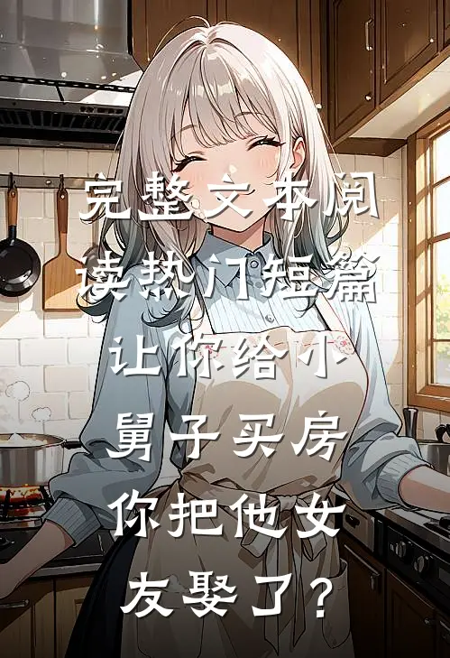 完整文本阅读热门短篇让你给小舅子买房，你把他女友娶了？