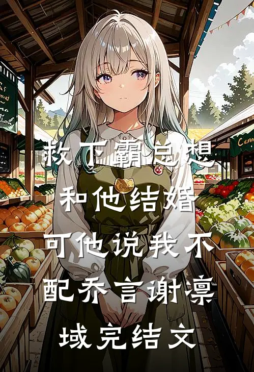救下霸总想和他结婚，可他说我不配乔言谢凛域完结文