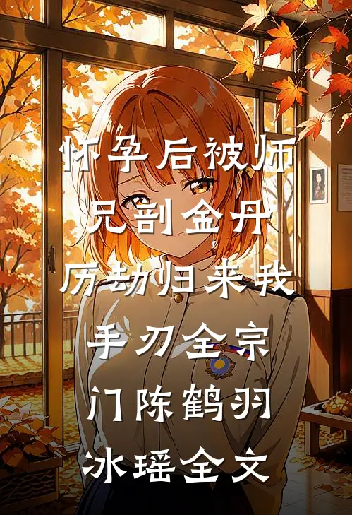 怀孕后被师兄剖金丹，历劫归来我手刃全宗门陈鹤羽冰瑶全文