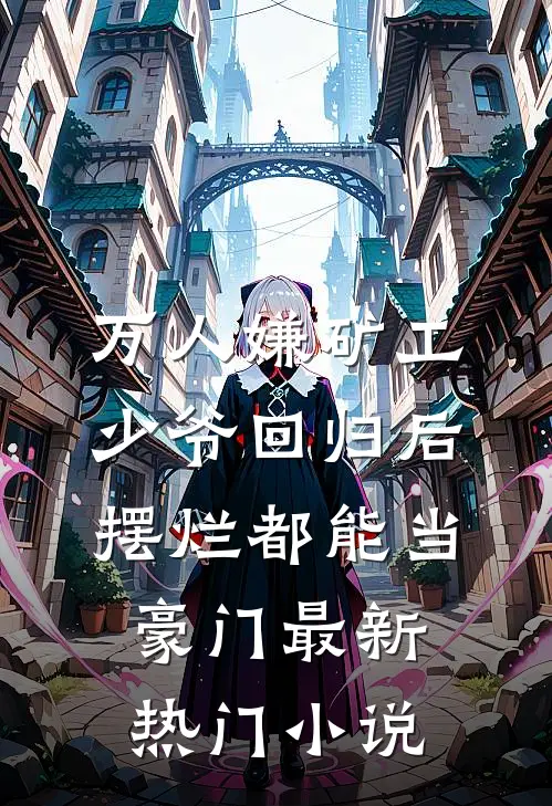 万人嫌矿工少爷回归后，摆烂都能当豪门最新热门小说