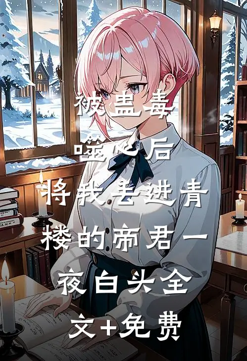 被蛊毒噬心后，将我丢进青楼的帝君一夜白头全文+免费