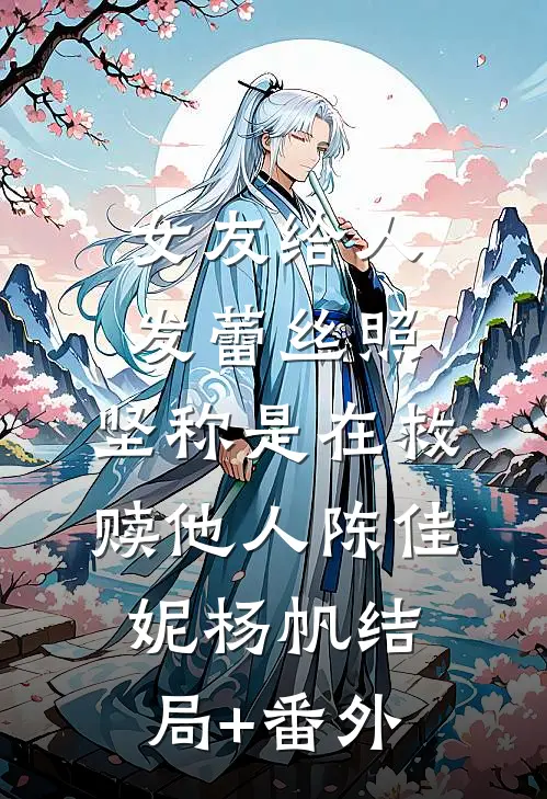 女友给人发蕾丝照，坚称是在救赎他人陈佳妮杨帆结局+番外
