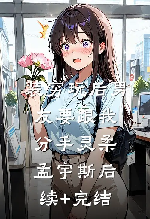 装穷玩后男友要跟我分手灵柔孟宇斯后续+完结