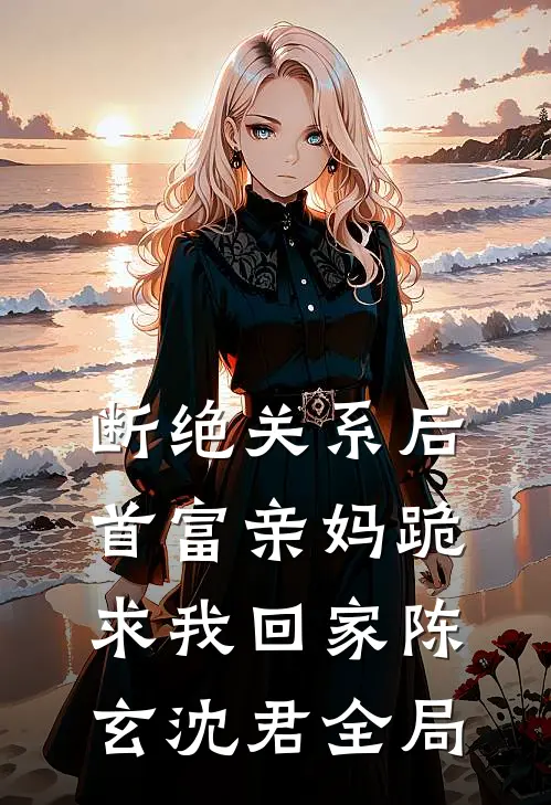 断绝关系后，首富亲妈跪求我回家陈玄沈君全局