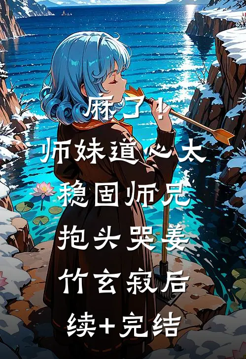 麻了！师妹道心太稳固，师兄抱头哭姜竹玄寂后续+完结