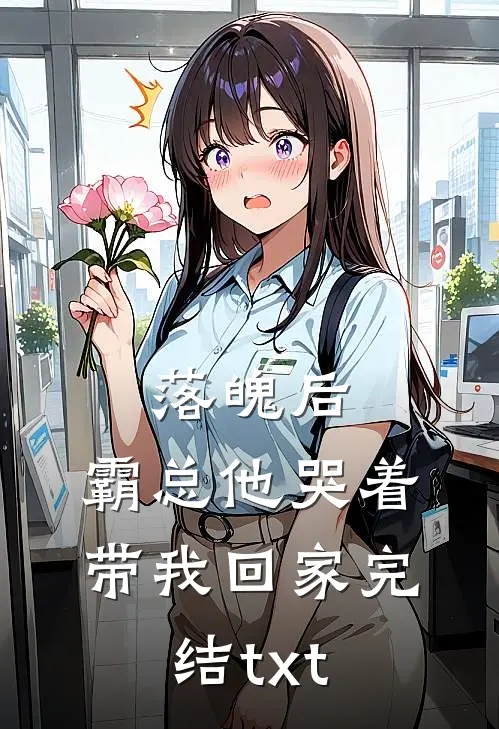 落魄后，霸总他哭着带我回家完结txt