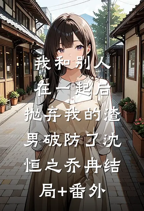 我和别人在一起后，抛弃我的渣男破防了沈恒之乔冉结局+番外