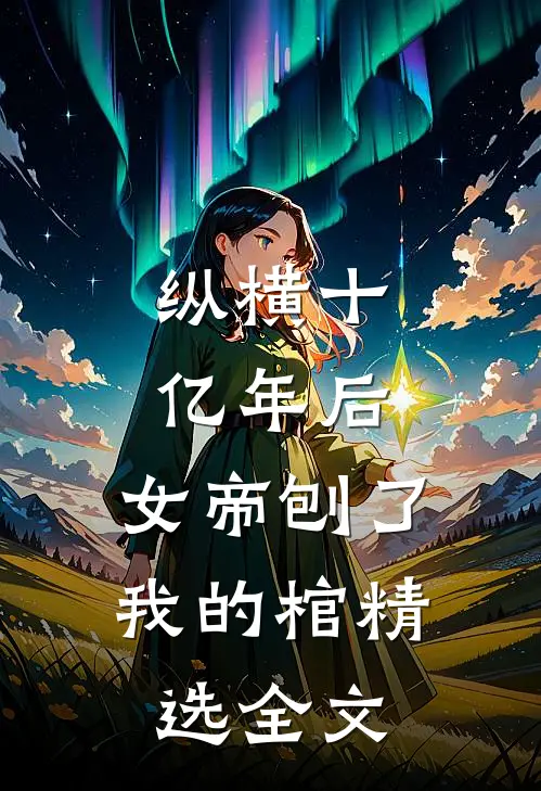 纵横十亿年后，女帝刨了我的棺精选全文