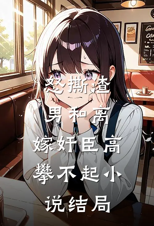 怒撕渣男和离，嫁奸臣高攀不起小说结局