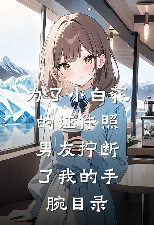 为了小白花的证件照，男友拧断了我的手腕目录