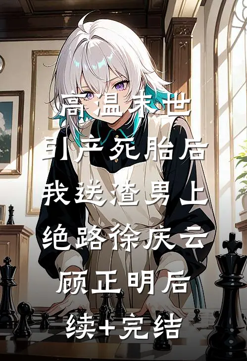 高温末世，引产死胎后我送渣男上绝路徐庆云顾正明后续+完结