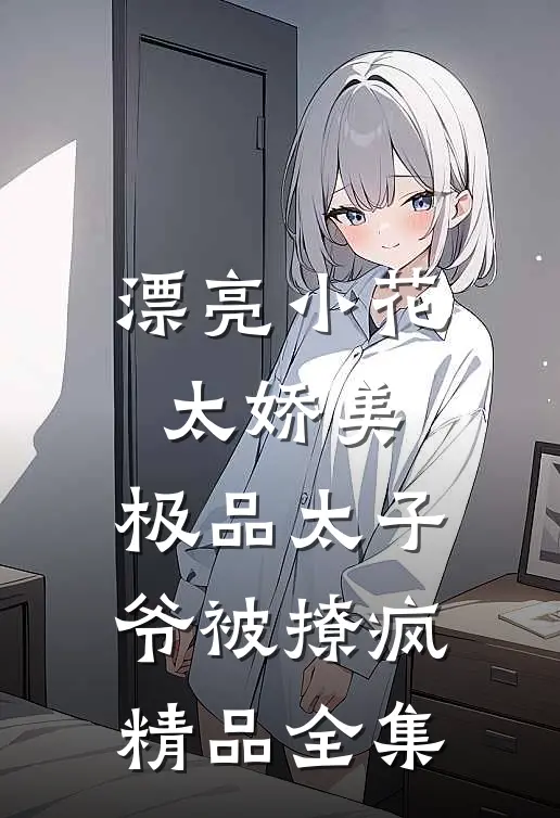 漂亮小花太娇美，极品太子爷被撩疯精品全集