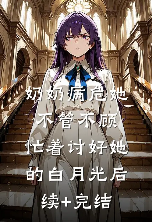 奶奶病危她不管不顾，忙着讨好她的白月光后续+完结