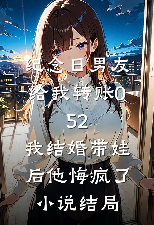纪念日男友给我转账0.52，我结婚带娃后他悔疯了小说结局