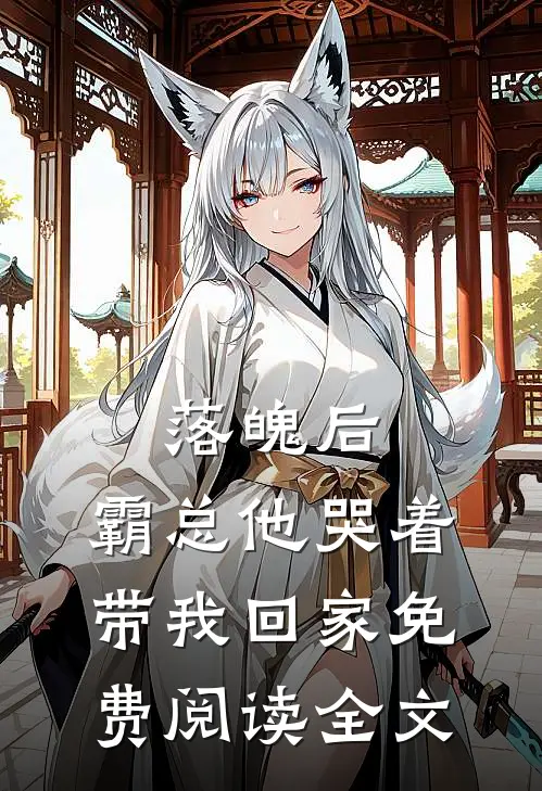 落魄后，霸总他哭着带我回家免费阅读全文