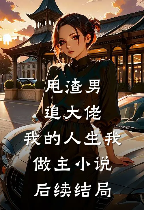 甩渣男，追大佬，我的人生我做主小说后续结局
