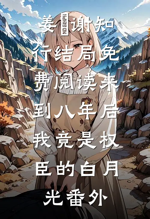 姜婠谢知行结局免费阅读来到八年后，我竟是权臣的白月光番外
