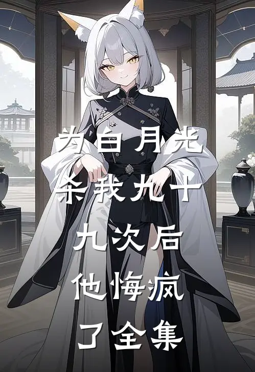 为白月光杀我九十九次后，他悔疯了全集