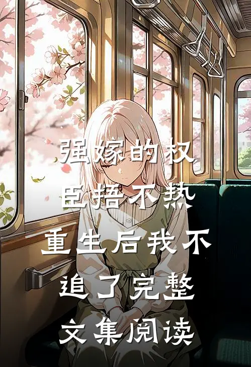强嫁的权臣捂不热，重生后我不追了完整文集阅读