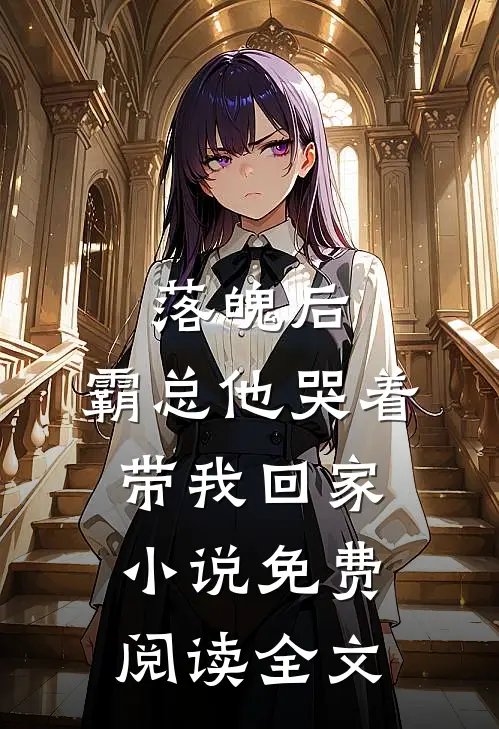 落魄后，霸总他哭着带我回家小说免费阅读全文