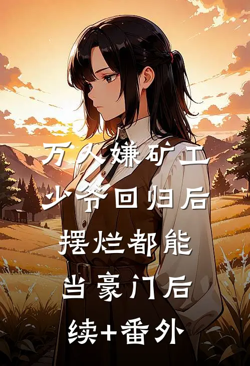 万人嫌矿工少爷回归后，摆烂都能当豪门后续+番外