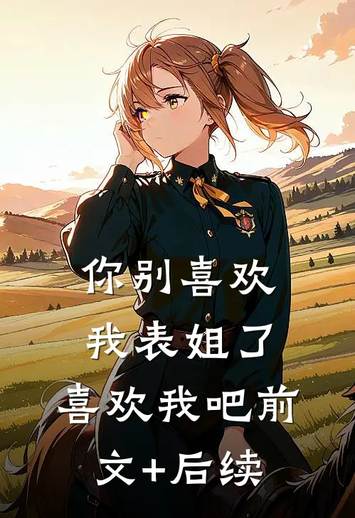 你别喜欢我表姐了，喜欢我吧前文+后续