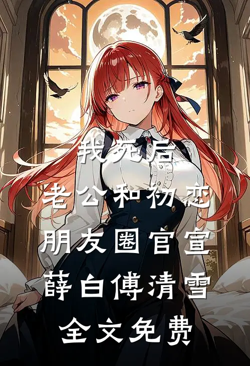 我死后，老公和初恋朋友圈官宣薛白傅清雪全文免费