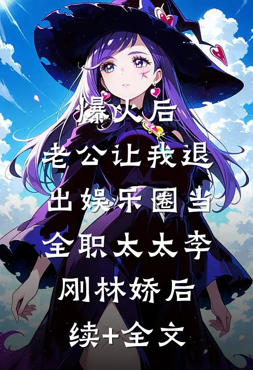 爆火后，老公让我退出娱乐圈当全职太太李刚林娇后续+全文