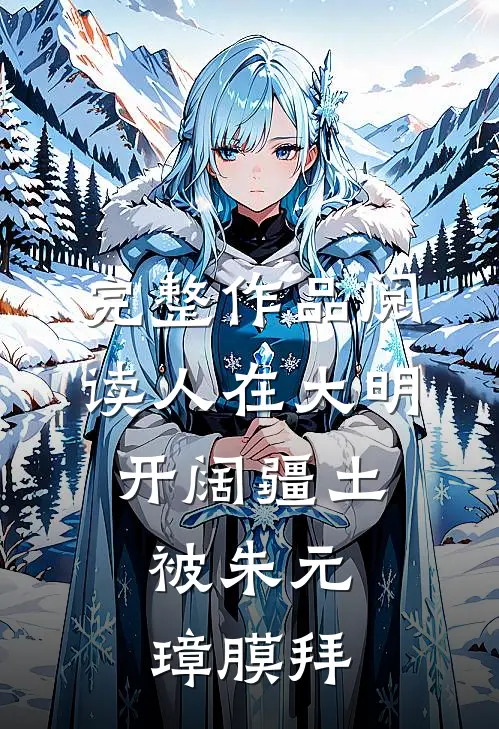 完整作品阅读人在大明开阔疆土，被朱元璋膜拜