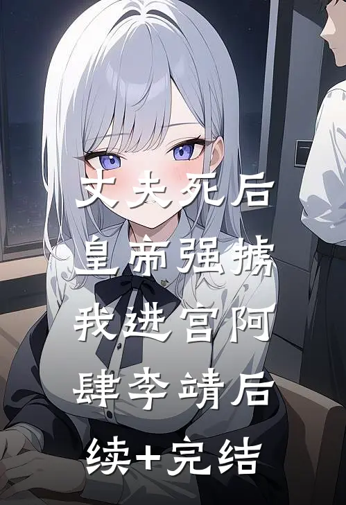 丈夫死后，皇帝强掳我进宫阿肆李靖后续+完结