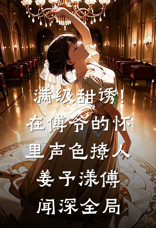 满级甜诱!在傅爷的怀里声色撩人姜予漾傅闻深全局