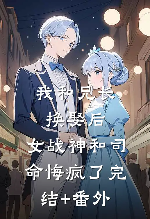 我和兄长换娶后，女战神和司命悔疯了完结+番外