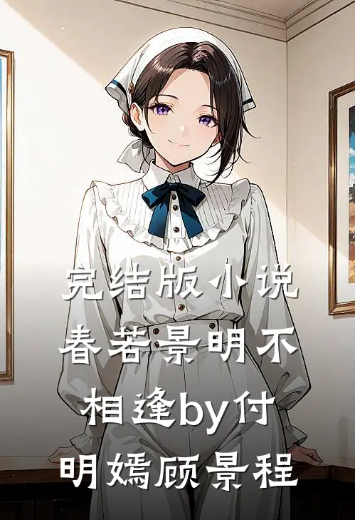 完结版小说春若景明不相逢by付明嫣顾景程