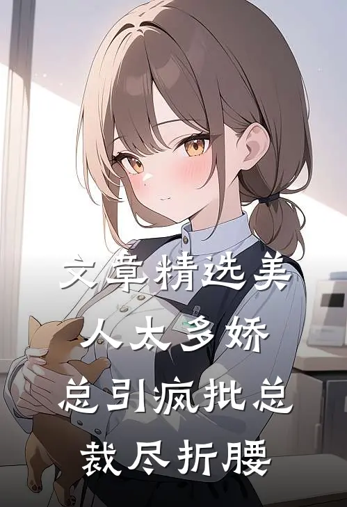 文章精选美人太多娇,总引疯批总裁尽折腰