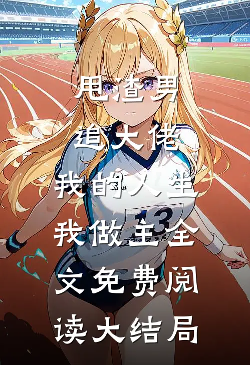 甩渣男，追大佬，我的人生我做主全文免费阅读大结局