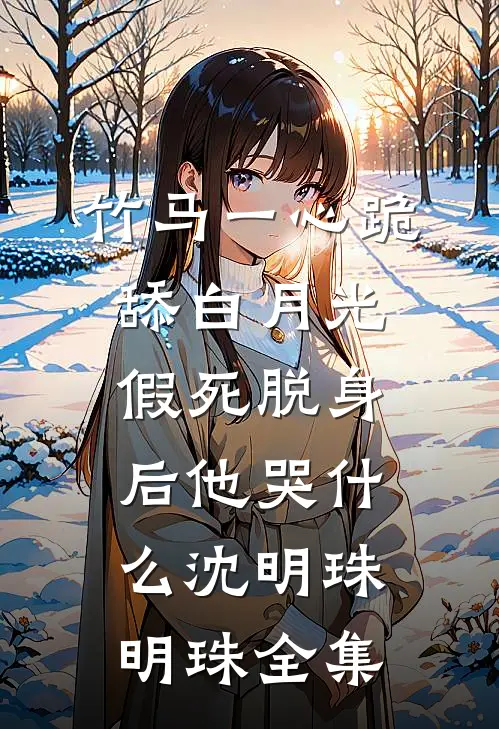 竹马一心跪舔白月光，假死脱身后他哭什么沈明珠明珠 全集